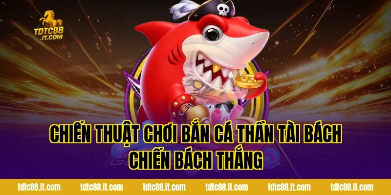 Bắn Cá Thần Tài TDTC – Dòng Game Bắn Cá Đổi Thưởng Hot Nhất 4 Chiến thuật chơi Bắn Cá Thần Tài bách chiến bách thắng