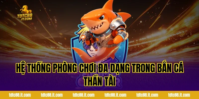 Bắn Cá Thần Tài TDTC – Dòng Game Bắn Cá Đổi Thưởng Hot Nhất 2 Hệ thống phòng chơi đa dạng trong Bắn Cá Thần Tài