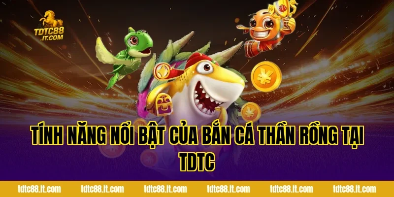 Bắn Cá Thần Rồng TDTC – Game Bắn Cá Chủ Đề Huyền Thoại Hot 3 Tính Năng Nổi Bật Của Bắn Cá Thần Rồng Tại TDTC