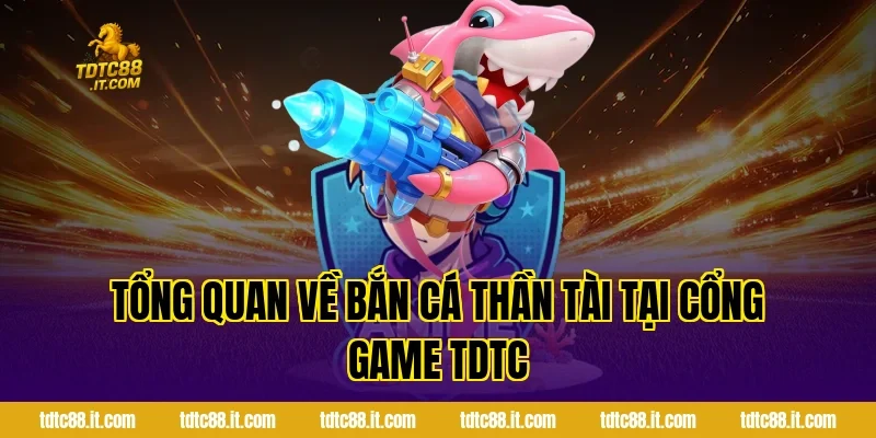 Bắn Cá Thần Tài TDTC – Dòng Game Bắn Cá Đổi Thưởng Hot Nhất 1 Tổng quan về Bắn Cá Thần Tài tại cổng game TDTC