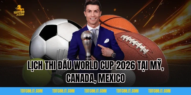 Lịch thi đấu World Cup 2026 TDTC đầy đủ vòng bảng đến chung kết 3 Lịch thi đấu World Cup 2026 tại Mỹ, Canada, Mexico