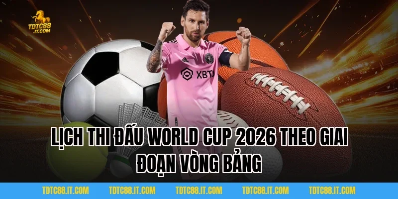 Lịch thi đấu World Cup 2026 TDTC đầy đủ vòng bảng đến chung kết 2 Lịch thi đấu World Cup 2026 theo giai đoạn vòng bảng